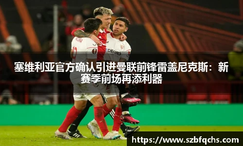 塞维利亚官方确认引进曼联前锋雷盖尼克斯：新赛季前场再添利器