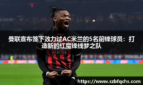 曼联宣布签下效力过AC米兰的5名前锋球员：打造新的红魔锋线梦之队