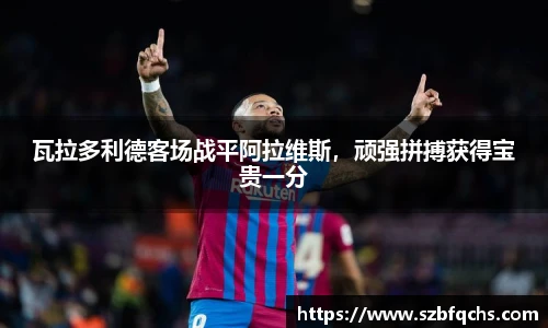 瓦拉多利德客场战平阿拉维斯，顽强拼搏获得宝贵一分