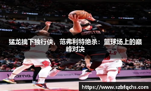 猛龙擒下独行侠，范弗利特绝杀：篮球场上的巅峰对决