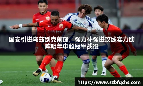 国安引进乌兹别克前锋，强力补强进攻线实力助阵明年中超冠军战役